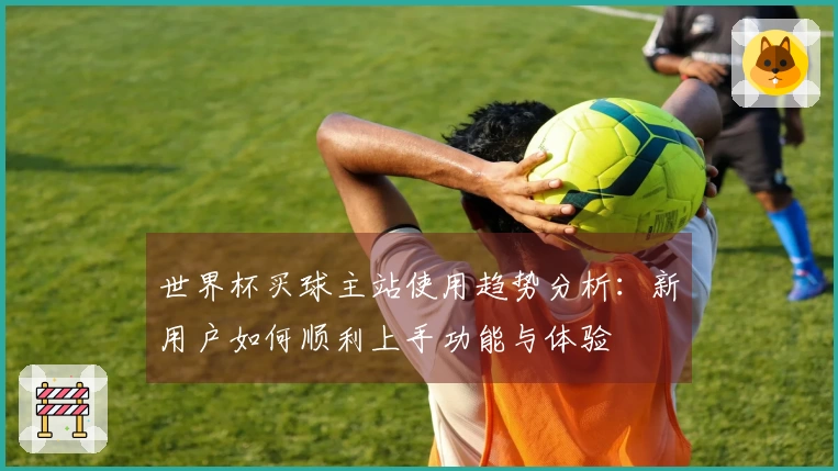 世界杯买球主站使用趋势分析：新用户如何顺利上手功能与体验
