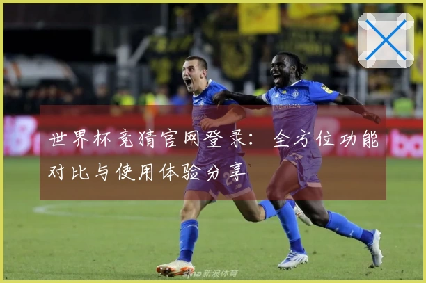 世界杯竞猜官网登录：全方位功能对比与使用体验分享