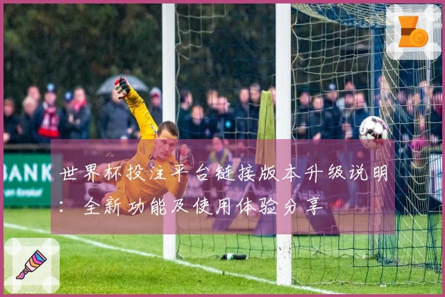 世界杯投注平台链接版本升级说明：全新功能及使用体验分享