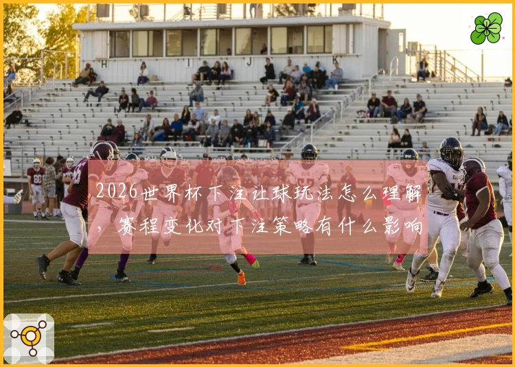 2026世界杯下注让球玩法怎么理解，赛程变化对下注策略有什么影响