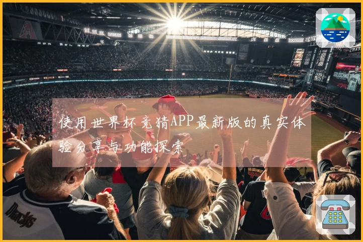 使用世界杯竞猜APP最新版的真实体验分享与功能探索