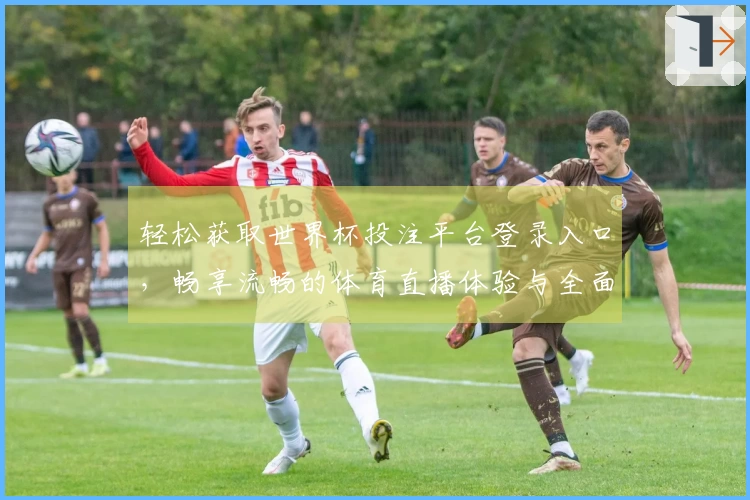 轻松获取世界杯投注平台登录入口，畅享流畅的体育直播体验与全面功能介绍