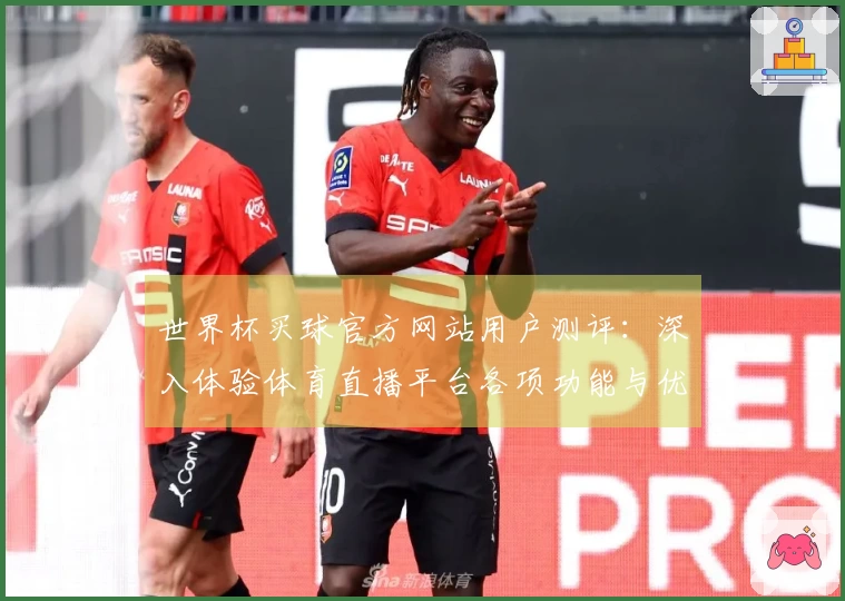 世界杯买球官方网站用户测评：深入体验体育直播平台各项功能与优缺点