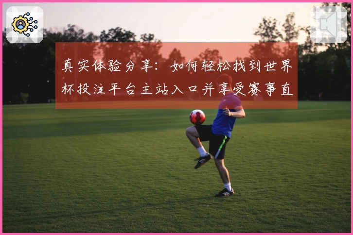 真实体验分享：如何轻松找到世界杯投注平台主站入口并享受赛事直播