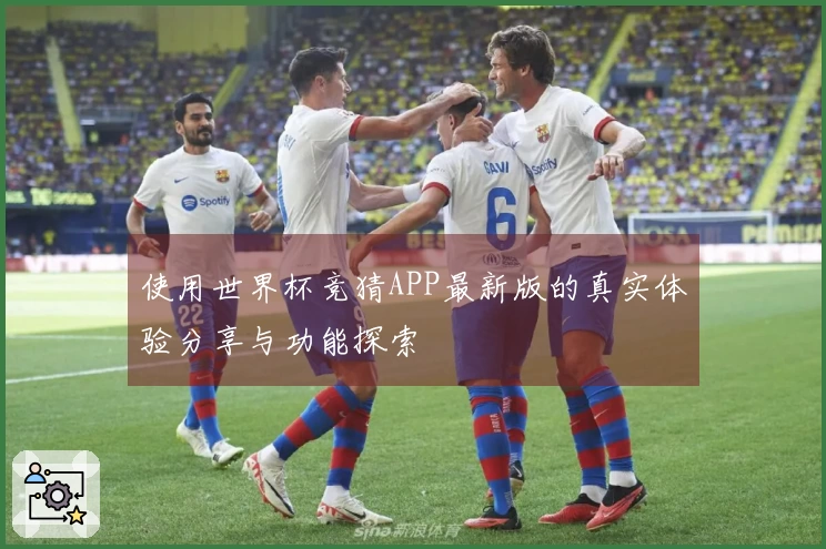使用世界杯竞猜APP最新版的真实体验分享与功能探索