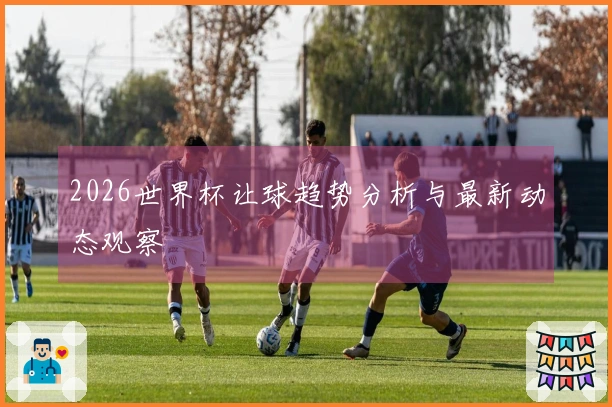 2026世界杯让球趋势分析与最新动态观察