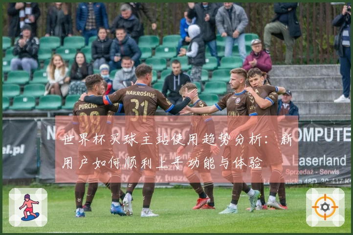 世界杯买球主站使用趋势分析：新用户如何顺利上手功能与体验