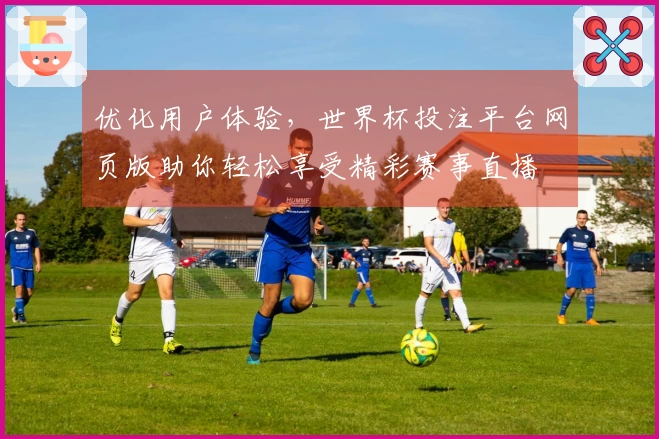 优化用户体验，世界杯投注平台网页版助你轻松享受精彩赛事直播