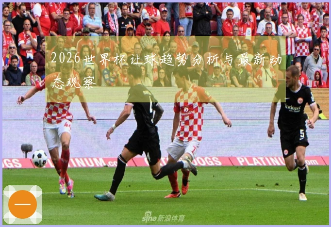 2026世界杯让球趋势分析与最新动态观察
