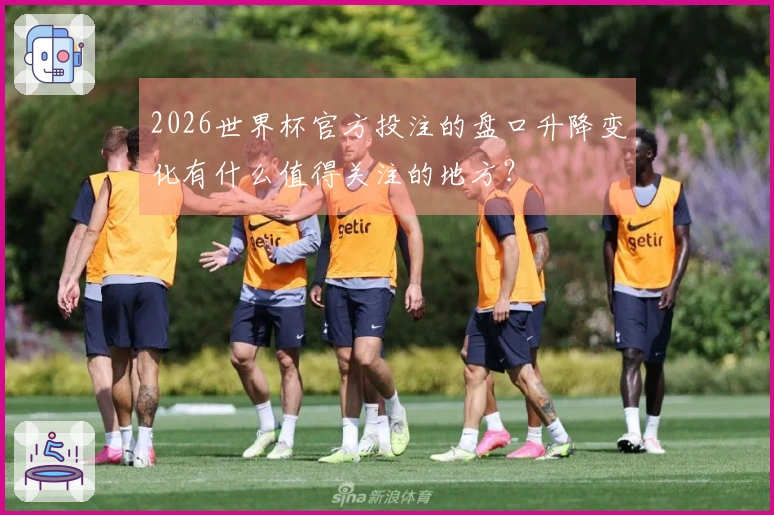 2026世界杯官方投注的盘口升降变化有什么值得关注的地方？